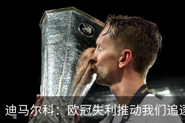 迪马尔科：欧冠失利推动我们追逐双冠，续约事宜尚未开始商谈